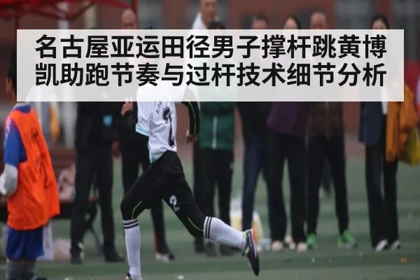 名古屋亚运田径男子撑杆跳黄博凯助跑节奏与过杆技术细节分析
