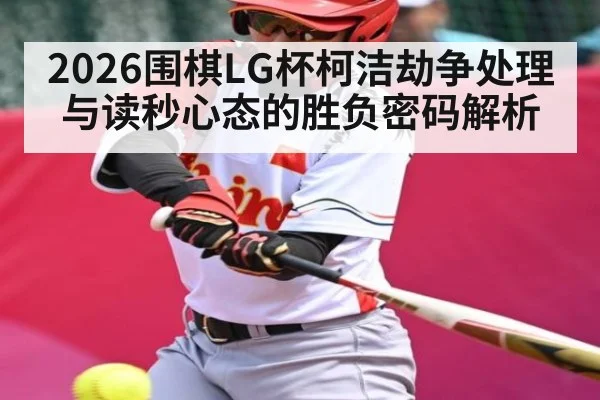 2026围棋LG杯柯洁劫争处理与读秒心态的胜负密码解析