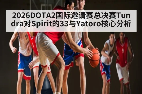 2026DOTA2国际邀请赛总决赛Tundra对Spirit的33与Yatoro核心分析