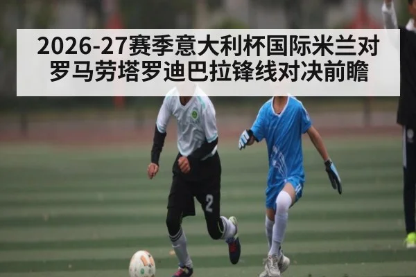 2026-27赛季意大利杯国际米兰对罗马劳塔罗迪巴拉锋线对决前瞻