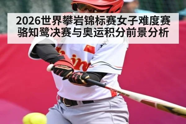 2026世界攀岩锦标赛女子难度赛骆知鹭决赛与奥运积分前景分析