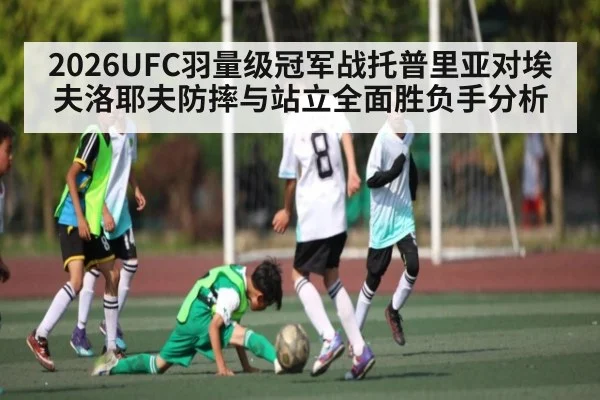2026UFC羽量级冠军战托普里亚对埃夫洛耶夫防摔与站立全面胜负手分析